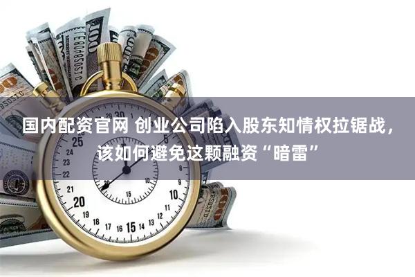 国内配资官网 创业公司陷入股东知情权拉锯战，该如何避免这颗融资“暗雷”