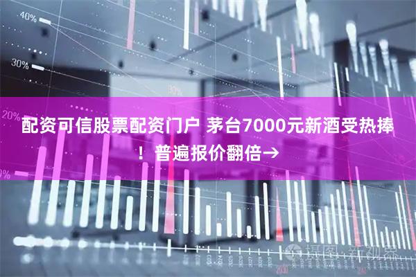配资可信股票配资门户 茅台7000元新酒受热捧！普遍报价翻倍→
