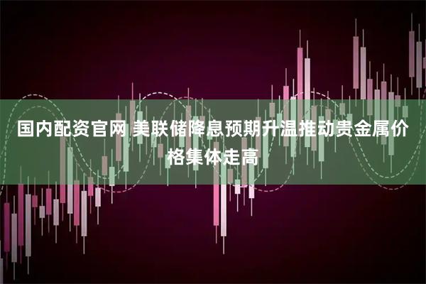 国内配资官网 美联储降息预期升温推动贵金属价格集体走高