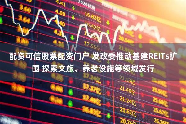 配资可信股票配资门户 发改委推动基建REITs扩围 探索文旅、养老设施等领域发行