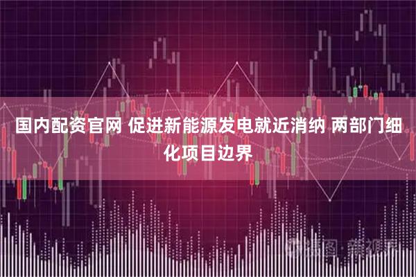 国内配资官网 促进新能源发电就近消纳 两部门细化项目边界
