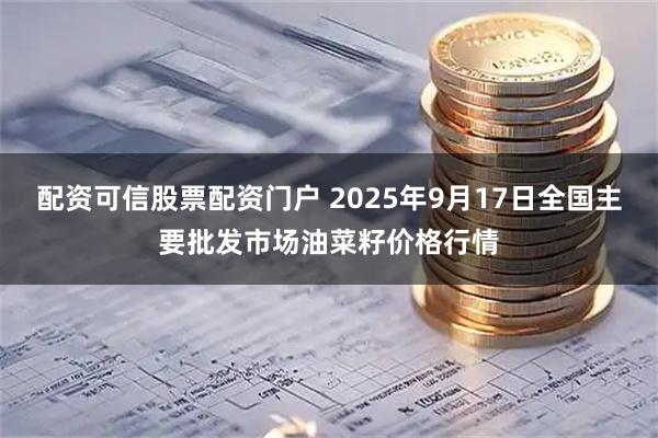 配资可信股票配资门户 2025年9月17日全国主要批发市场油菜籽价格行情