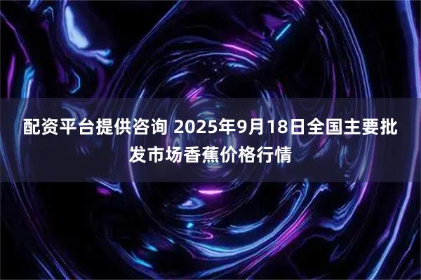 配资平台提供咨询 2025年9月18日全国主要批发市场香蕉价格行情
