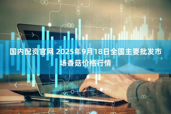 国内配资官网 2025年9月18日全国主要批发市场香菇价格行情