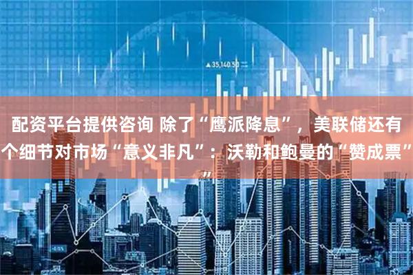配资平台提供咨询 除了“鹰派降息”，美联储还有个细节对市场“意义非凡”：沃勒和鲍曼的“赞成票”