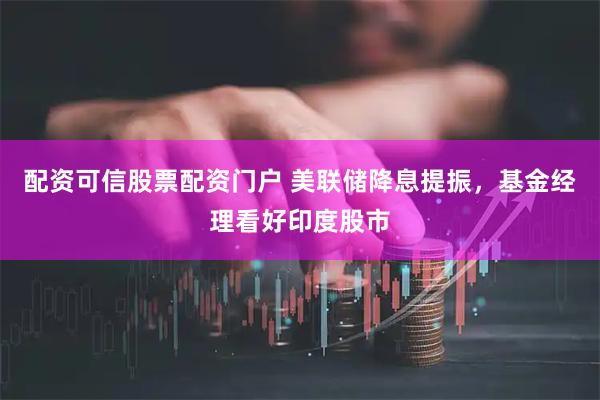 配资可信股票配资门户 美联储降息提振，基金经理看好印度股市