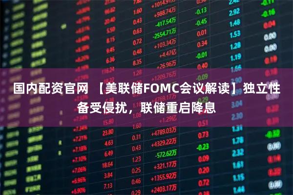 国内配资官网 【美联储FOMC会议解读】独立性备受侵扰，联储重启降息