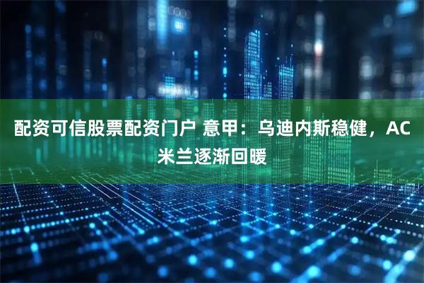 配资可信股票配资门户 意甲：乌迪内斯稳健，AC米兰逐渐回暖