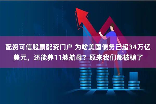 配资可信股票配资门户 为啥美国债务已超34万亿美元，还能养11艘航母？原来我们都被骗了