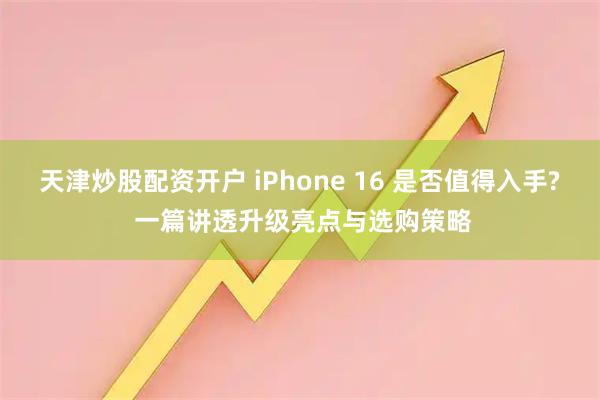 天津炒股配资开户 iPhone 16 是否值得入手? 一篇讲透升级亮点与选购策略