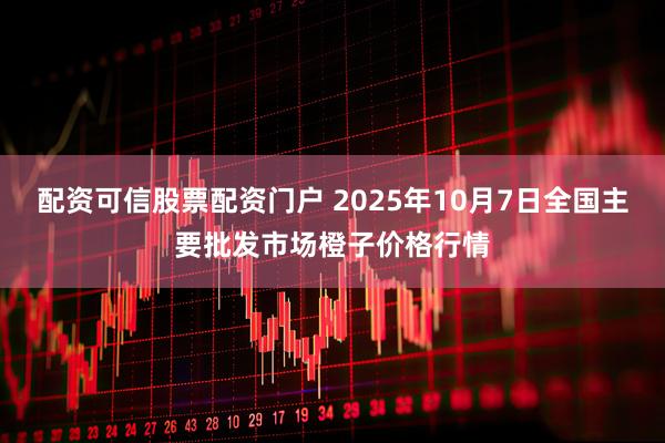 配资可信股票配资门户 2025年10月7日全国主要批发市场橙子价格行情