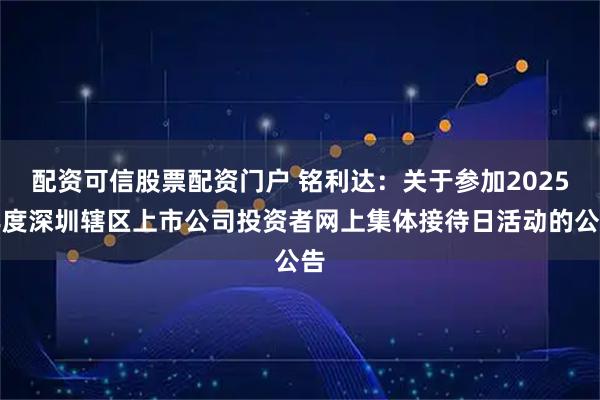 配资可信股票配资门户 铭利达：关于参加2025年度深圳辖区上市公司投资者网上集体接待日活动的公告