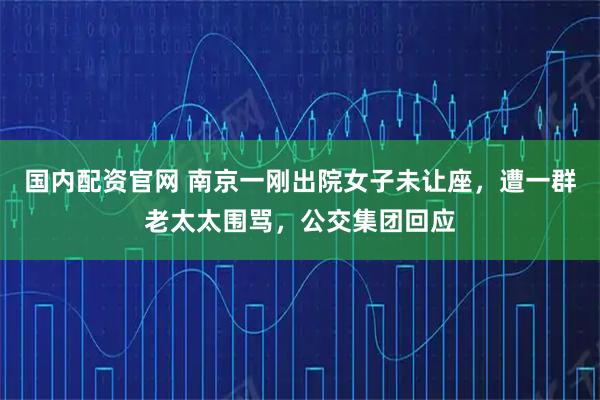 国内配资官网 南京一刚出院女子未让座，遭一群老太太围骂，公交集团回应
