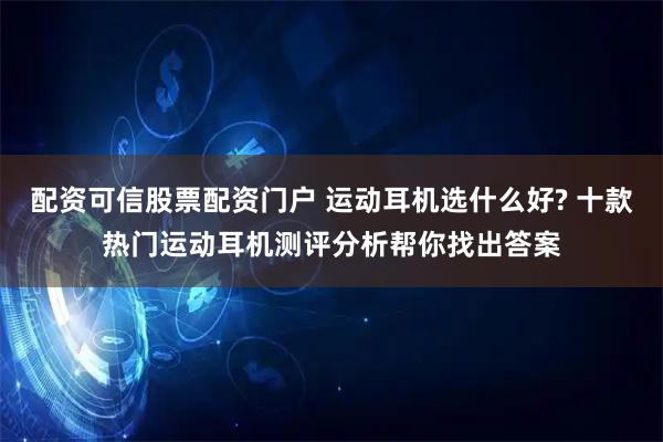 配资可信股票配资门户 运动耳机选什么好? 十款热门运动耳机测评分析帮你找出答案