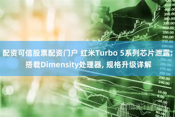 配资可信股票配资门户 红米Turbo 5系列芯片泄露: 搭载Dimensity处理器, 规格升级详解