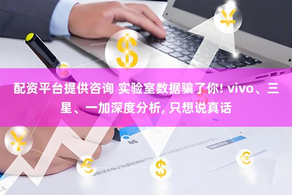 配资平台提供咨询 实验室数据骗了你! vivo、三星、一加深度分析, 只想说真话