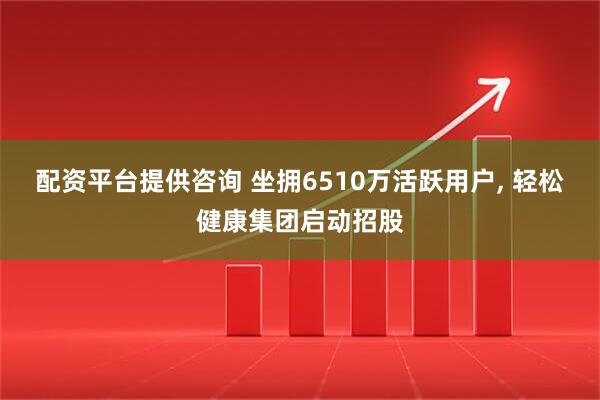 配资平台提供咨询 坐拥6510万活跃用户, 轻松健康集团启动招股