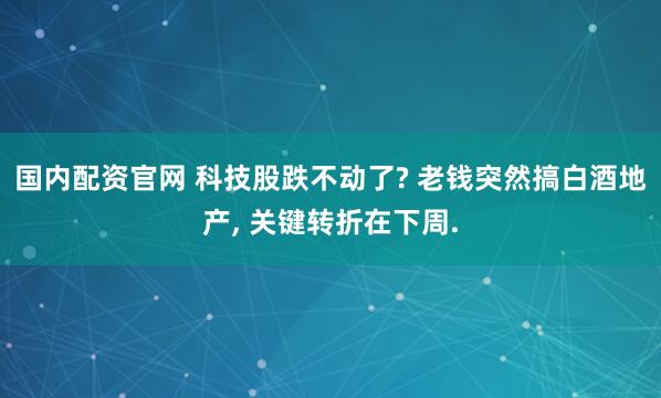 国内配资官网 科技股跌不动了? 老钱突然搞白酒地产, 关键转折在下周.